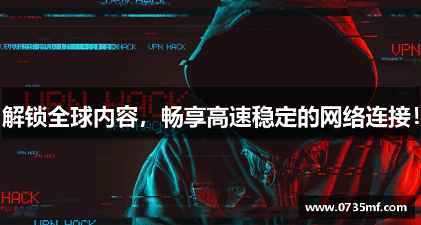 解锁全球内容，畅享高速稳定的网络连接！